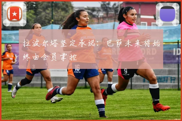 拉波尔塔坚定承诺：巴萨未来将始终由会员掌控