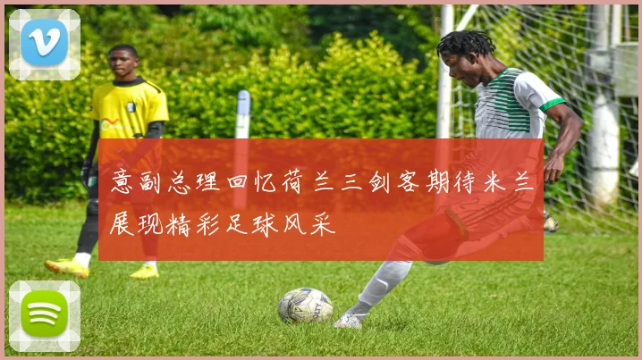意副总理回忆荷兰三剑客期待米兰展现精彩足球风采