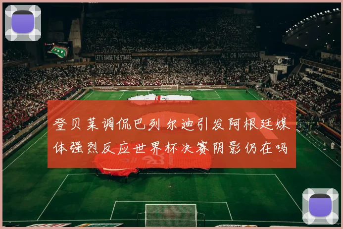 登贝莱调侃巴列尔迪引发阿根廷媒体强烈反应世界杯决赛阴影仍在吗