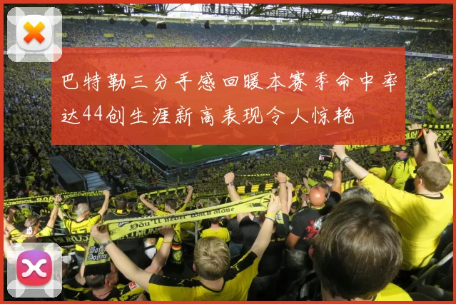 巴特勒三分手感回暖本赛季命中率达44创生涯新高表现令人惊艳