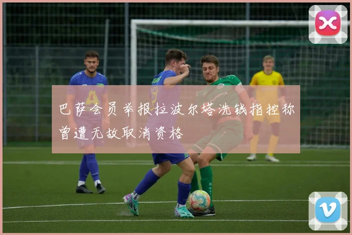 巴萨会员举报拉波尔塔洗钱指控称曾遭无故取消资格