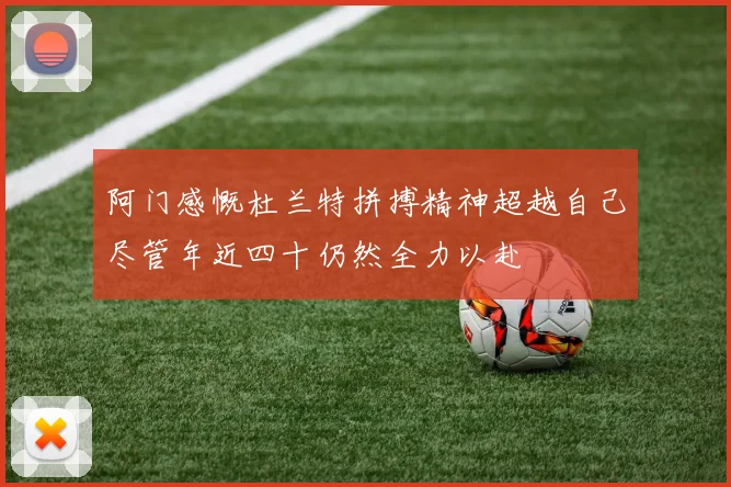 阿门感慨杜兰特拼搏精神超越自己尽管年近四十仍然全力以赴