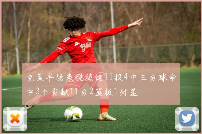 克莱半场表现稳健11投4中三分球命中3个贡献11分2篮板1封盖
