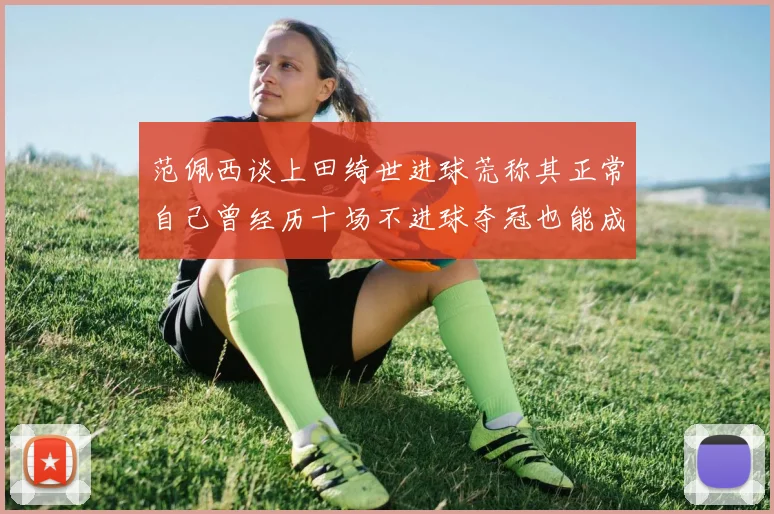 范佩西谈上田绮世进球荒称其正常自己曾经历十场不进球夺冠也能成功