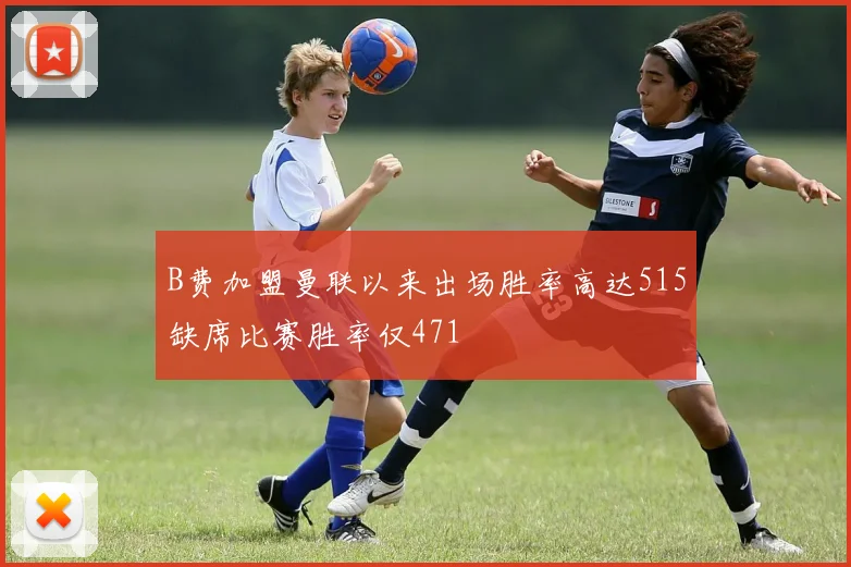 B费加盟曼联以来出场胜率高达515缺席比赛胜率仅471