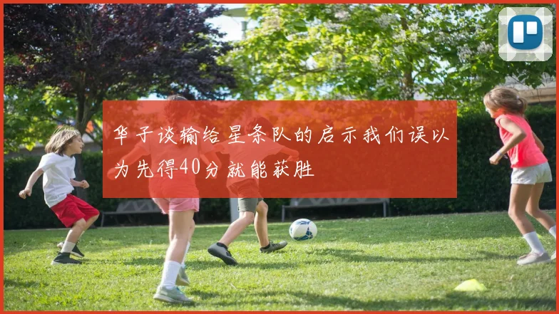 华子谈输给星条队的启示我们误以为先得40分就能获胜