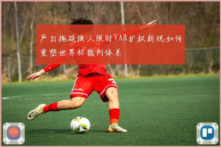 严打拖延换人限时VAR扩权新规如何重塑世界杯裁判体系