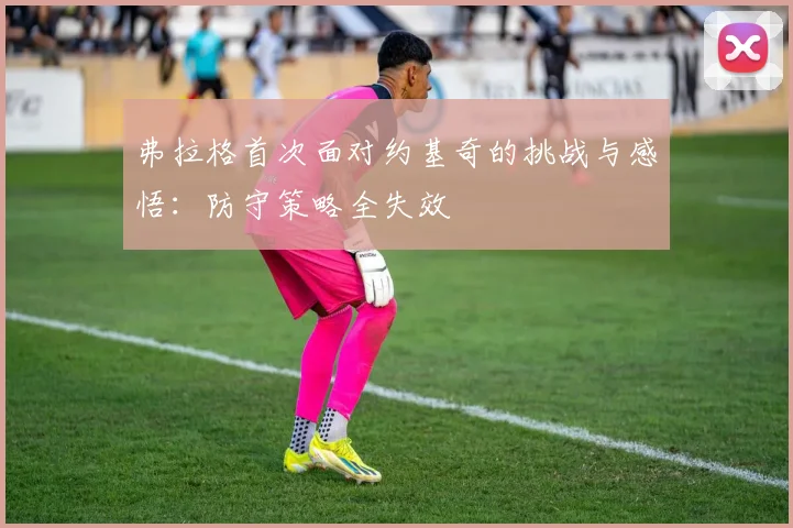 弗拉格首次面对约基奇的挑战与感悟：防守策略全失效