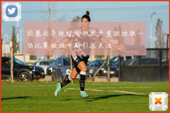 因暴雨导致球场积水严重欧协联一场比赛被迫中断引发关注