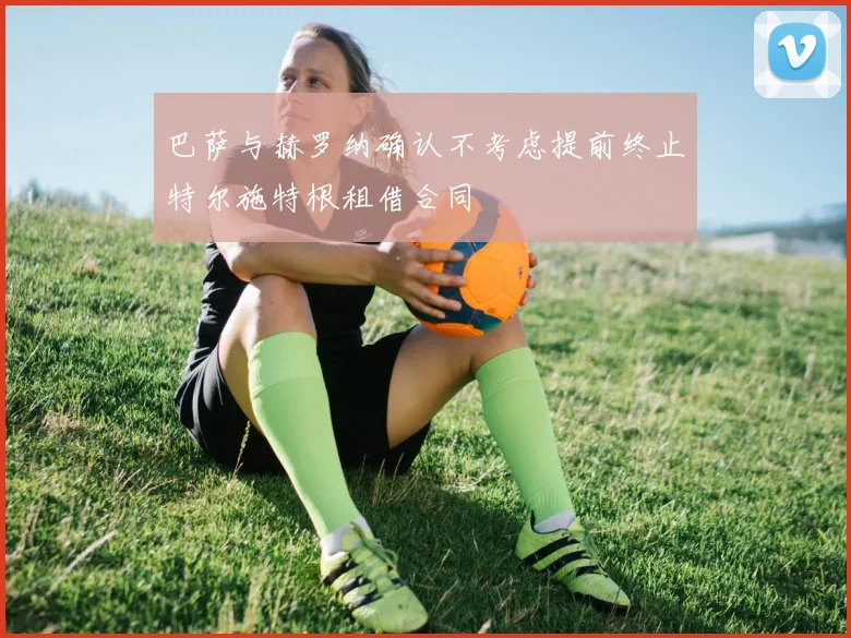 巴萨与赫罗纳确认不考虑提前终止特尔施特根租借合同